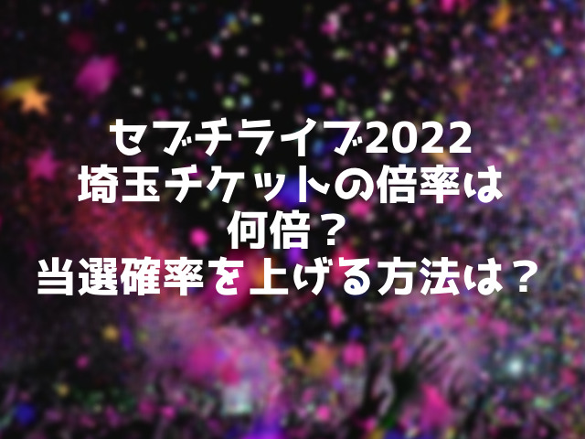 セブチライブ22埼玉チケットの倍率は何倍 当選確率を上げる方法は こりすのイイね