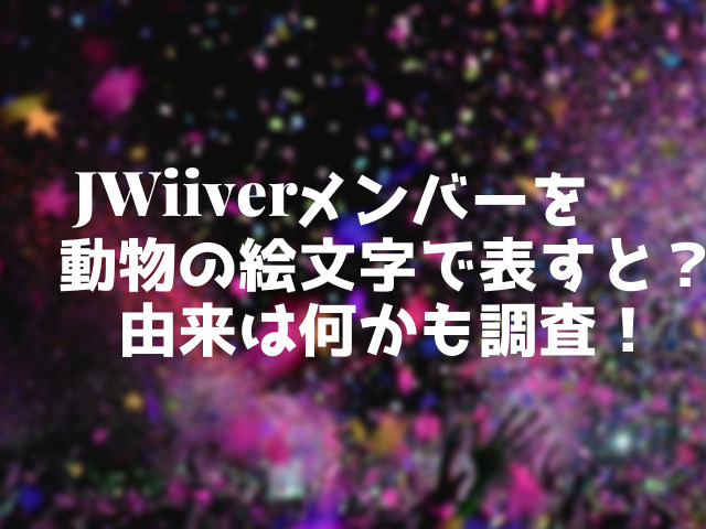 Jwiiverメンバーを動物の絵文字で表すと 由来は何かも調査 こりすのイイね