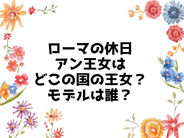 ローマの休日アン王女はどこの国の王女？モデルは誰？