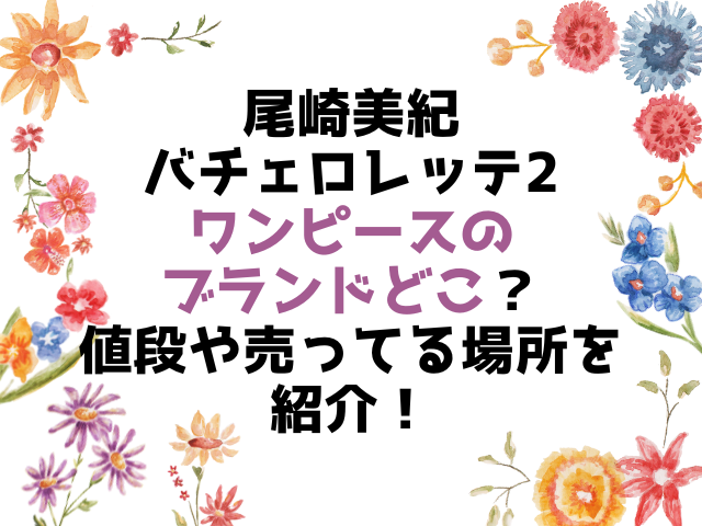 尾崎美紀バチェロレッテ2のワンピースのブランドどこ 値段や売ってる場所を紹介 こりすのイイね