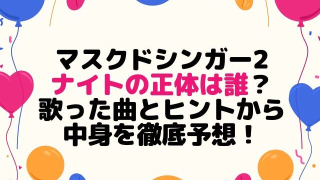 マスクドシンガー2ナイトの正体は誰？歌った曲とヒントから中身を徹底予想！