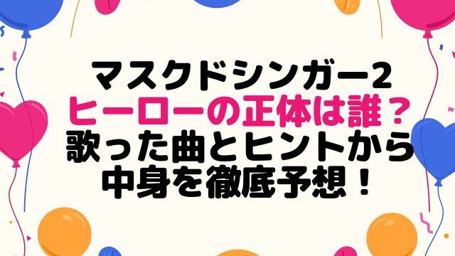 マスクドシンガー2ヒーローの正体は誰？歌った曲とヒントから中身を徹底予想！