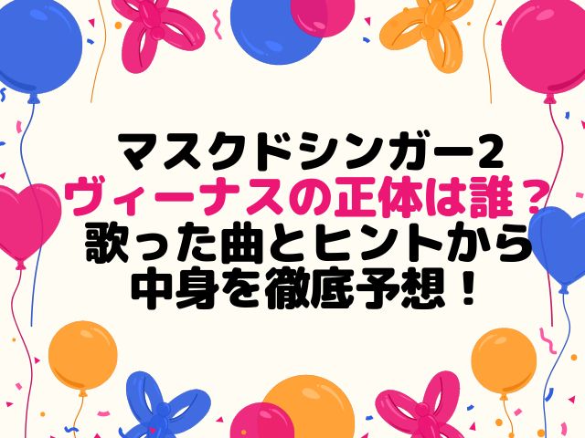 マスクドシンガー2ヴィーナスの正体は誰？歌った曲とヒントから中身を徹底予想！
