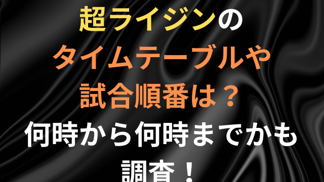 超ライジンのタイムテーブルや試合順番は 何時から何時までかも調査 こりすのイイね