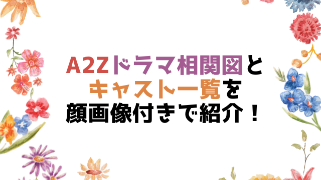 A2Zドラマ相関図とキャスト一覧を顔画像付きで紹介！