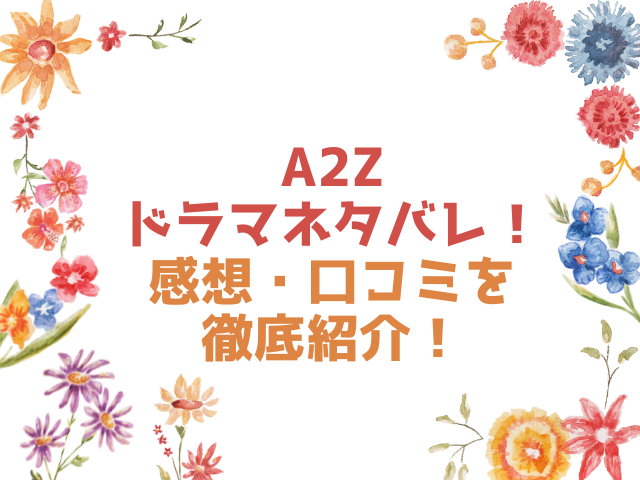 A2Zドラマネタバレ！感想・口コミを徹底紹介！