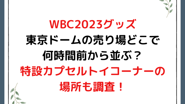 WBC2023グッズ東京ドームの売り場どこで何時間前から並ぶ？特設カプセルトイコーナーの場所も調査！