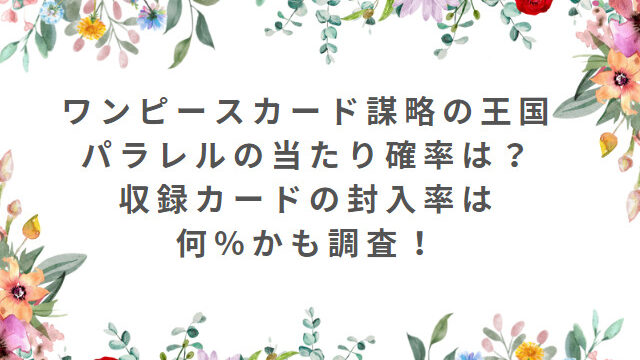 ワンピースカード謀略の王国パラレルの当たり確率は？収録カードの封入率は何％かも調査！