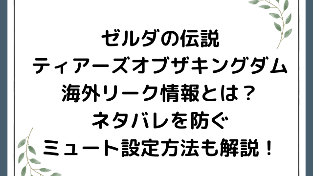 ゼルダの伝説ティアキン海外リーク情報とは？ネタバレを防ぐミュート設定方法も解説！