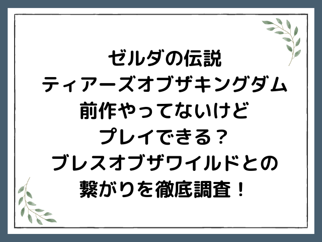 ゼルダの伝説ティアーズオブザキングダム前作やってないけどプレイできる？ブレスオブザワイルドとの繋がりを徹底調査！