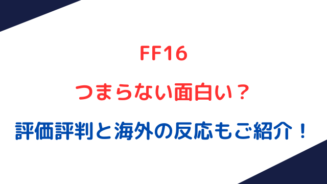 FF16つまらない面白い？評価評判と海外の反応もご紹介！