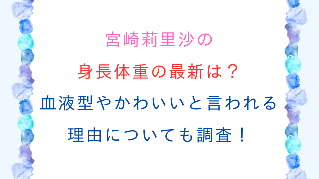 宮崎莉里沙の身長体重の最新は？血液型やかわいいと言われる理由についても調査！