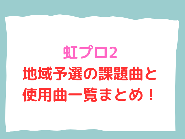 虹プロ2地域予選の課題曲・使用曲一覧まとめ！