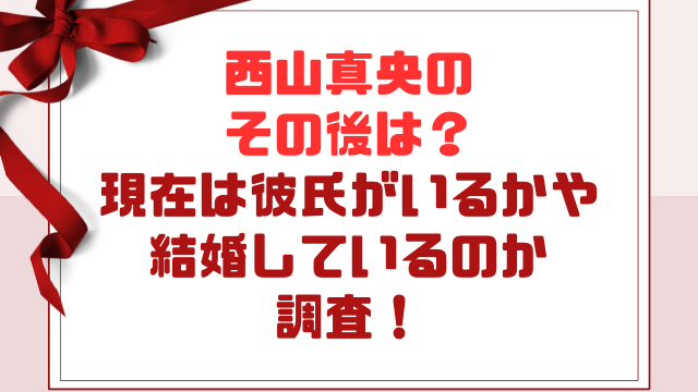 西山真央のその後は？現在は彼氏がいるかや結婚しているのか調査！