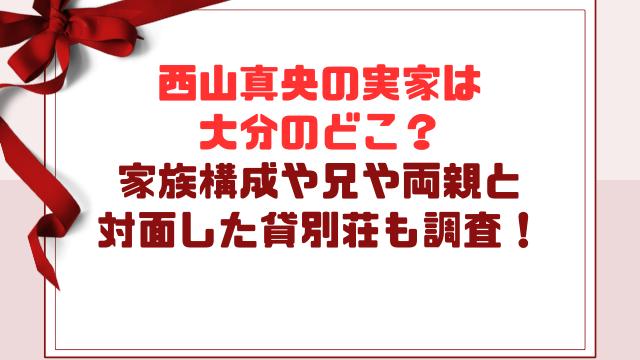 西山真央の実家は大分のどこ？家族構成や兄や両親と対面した貸別荘も調査！