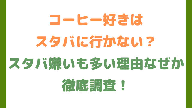 コーヒー好きはスタバに行かない？スタバ嫌いも多い理由なぜか徹底調査！
