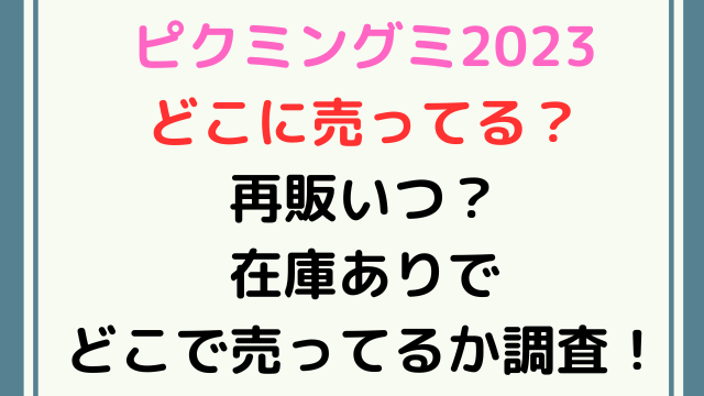 ピクミングミどこに売ってる？再販いつで在庫ありで2023どこで売ってるか調査！