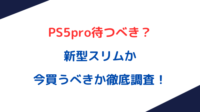 PS5pro待つべき？新型スリムか今買うべきか徹底調査！