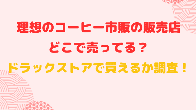 理想のコーヒー市販の販売店どこで売ってる？ドラックストアで買えるか調査！