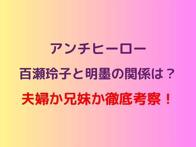 アンチヒーロー百瀬玲子と明墨の関係は？夫婦か兄妹か徹底考察！