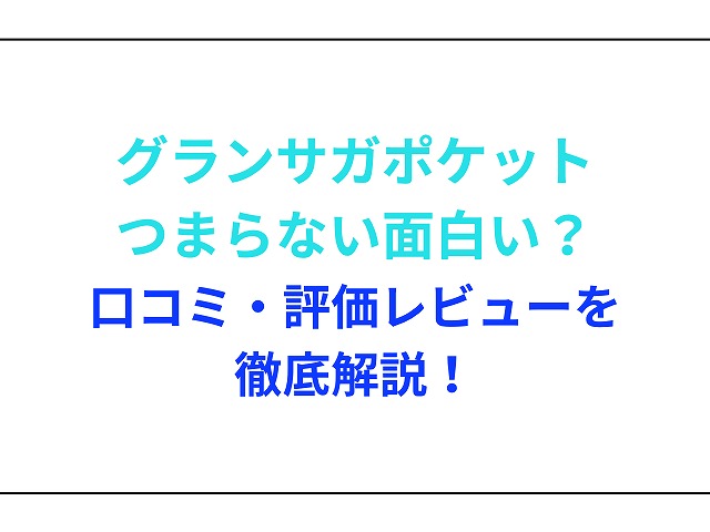 グランサガポケットつまらない面白い？口コミ・評価レビューを徹底解説！