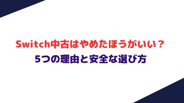 Switch中古はやめたほうがいい？5つの理由と安全な選び方