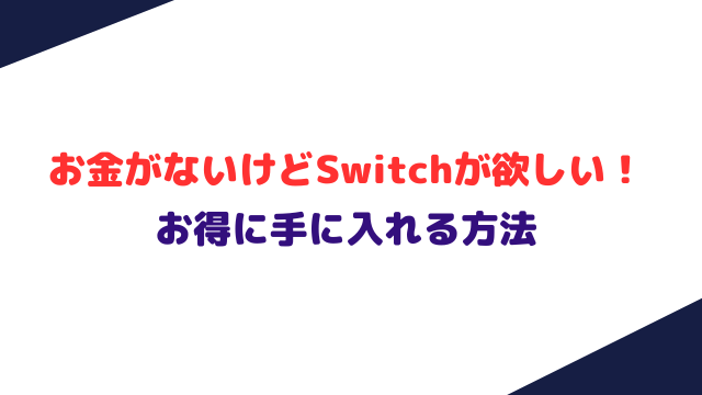 お金がないけどSwitchが欲しい！お得に手に入れる方法