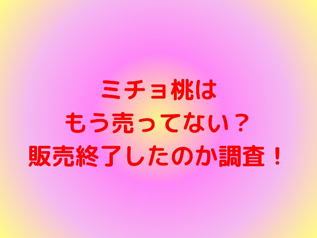 ミチョ桃は もう売ってない？ 販売終了したのか調査！