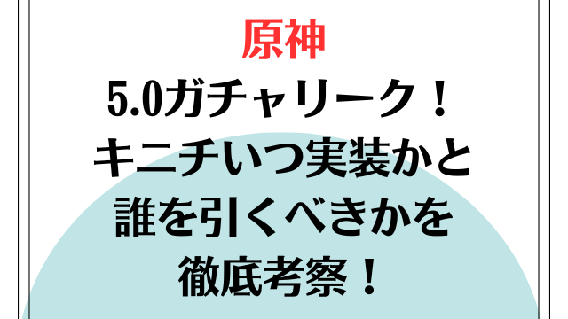 原神5.0ガチャリーク！キニチいつ実装かと誰を引くべきかを徹底考察！